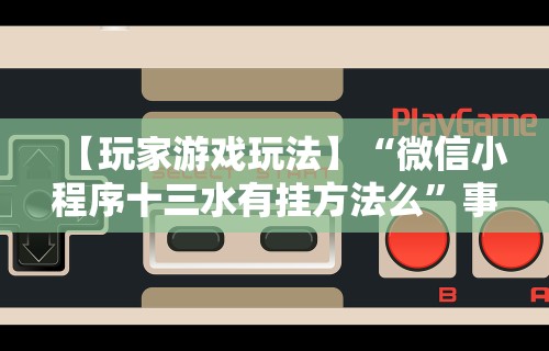 【玩家游戏玩法】“微信小程序十三水有挂方法么”事实上真的有挂