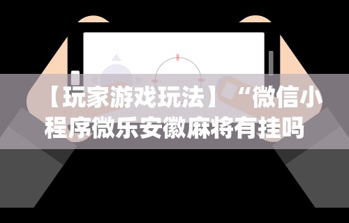 【玩家游戏玩法】“微信小程序微乐安徽麻将有挂吗	”开挂神器{透视辅助}全揭秘