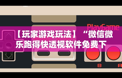 【玩家游戏玩法】“微信微乐跑得快透视软件免费下载”开挂辅助脚本+详细开挂安装教程