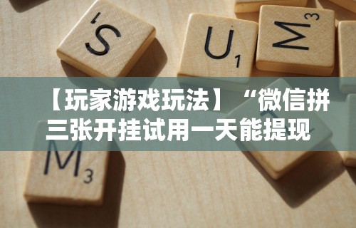 【玩家游戏玩法】“微信拼三张开挂试用一天能提现吗	”必胜开挂神器