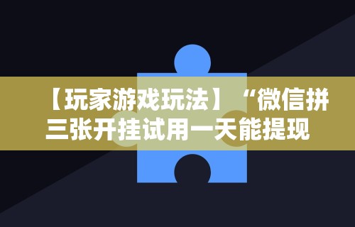 【玩家游戏玩法】“微信拼三张开挂试用一天能提现吗”必胜开挂神器