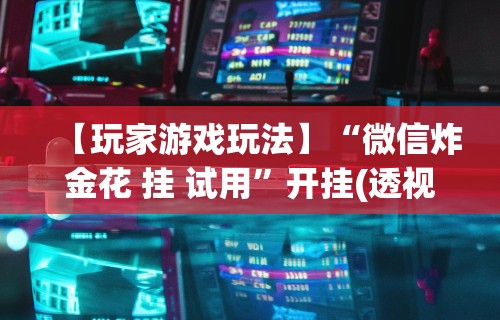 【玩家游戏玩法】“微信炸金花 挂 试用”开挂(透视)辅助教程
