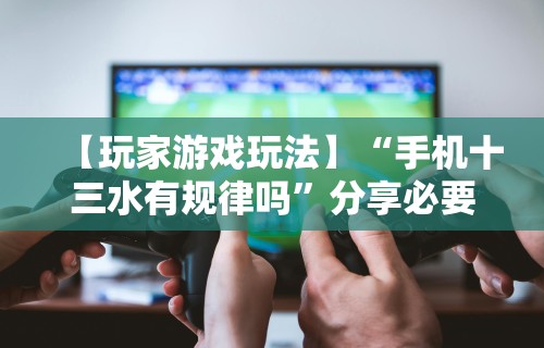 【玩家游戏玩法】“手机十三水有规律吗”分享必要外挂教程