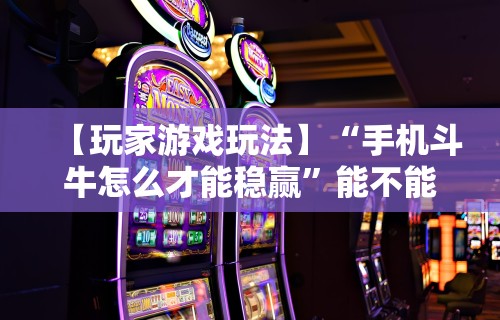 【玩家游戏玩法】“手机斗牛怎么才能稳赢”能不能开挂!