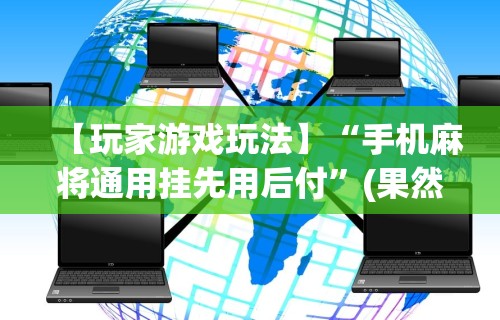 【玩家游戏玩法】“手机麻将通用挂先用后付”(果然有透视挂)