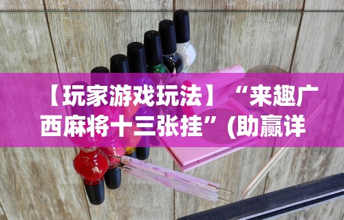 【玩家游戏玩法】“来趣广西麻将十三张挂”(助赢详细开挂教程)