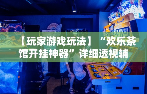 【玩家游戏玩法】“欢乐茶馆开挂神器	”详细透视辅助教程官方正版下载