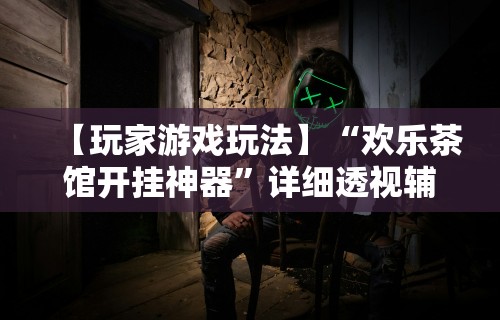 【玩家游戏玩法】“欢乐茶馆开挂神器”详细透视辅助教程官方正版下载