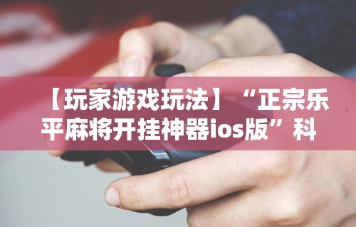 【玩家游戏玩法】“正宗乐平麻将开挂神器ios版”科技辅助神器手机
