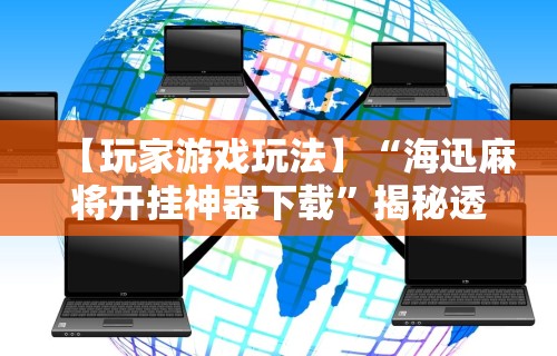 【玩家游戏玩法】“海迅麻将开挂神器下载	”揭秘透视辅助万能挂