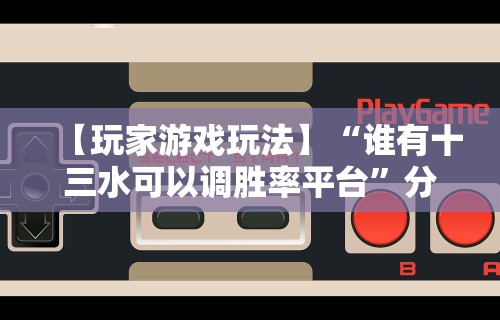 【玩家游戏玩法】“谁有十三水可以调胜率平台	”分享辅助外挂教程