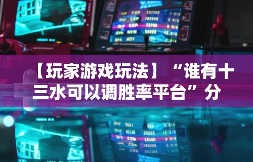 【玩家游戏玩法】“谁有十三水可以调胜率平台”分享辅助外挂教程