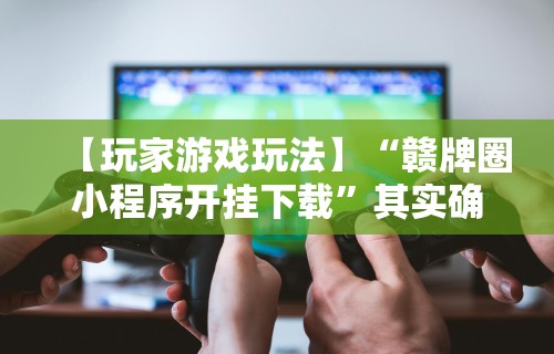 【玩家游戏玩法】“赣牌圈小程序开挂下载	”其实确实有挂