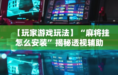 【玩家游戏玩法】“麻将挂怎么安装”揭秘透视辅助万能挂用法