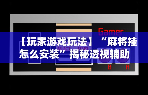 【玩家游戏玩法】“麻将挂怎么安装”揭秘透视辅助万能挂用法