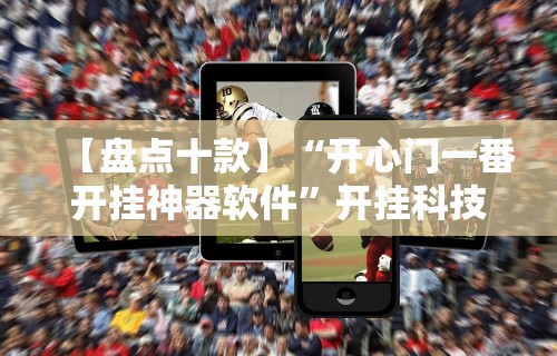 【盘点十款】“开心门一番开挂神器软件	”开挂科技辅助神器手机