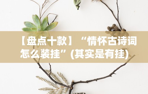 【盘点十款】“情怀古诗词怎么装挂”(其实是有挂)