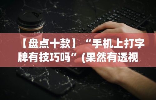 【盘点十款】“手机上打字牌有技巧吗”(果然有透视挂)