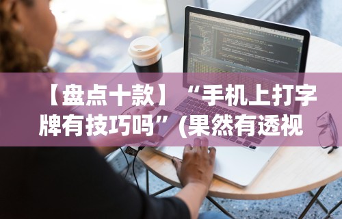 【盘点十款】“手机上打字牌有技巧吗”(果然有透视挂)