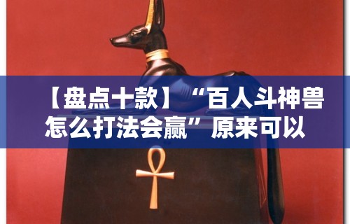 【盘点十款】“百人斗神兽怎么打法会赢	”原来可以开挂