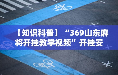 【知识科普】“369山东麻将开挂教学视频	”开挂安装教程