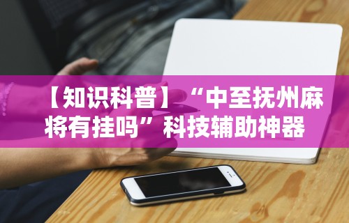 【知识科普】“中至抚州麻将有挂吗	”科技辅助神器手机