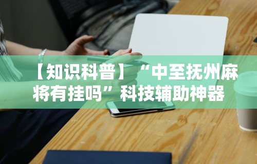 【知识科普】“中至抚州麻将有挂吗”科技辅助神器手机