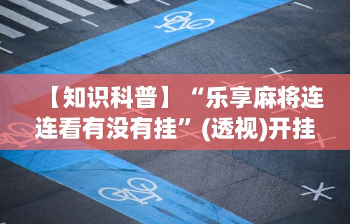 【知识科普】“乐享麻将连连看有没有挂”(透视)开挂辅助脚本+详细开挂安装教程
