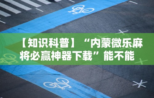 【知识科普】“内蒙微乐麻将必赢神器下载	”能不能开挂!