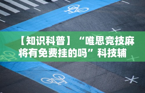 【知识科普】“唯思竞技麻将有免费挂的吗	”科技辅助神器手机版