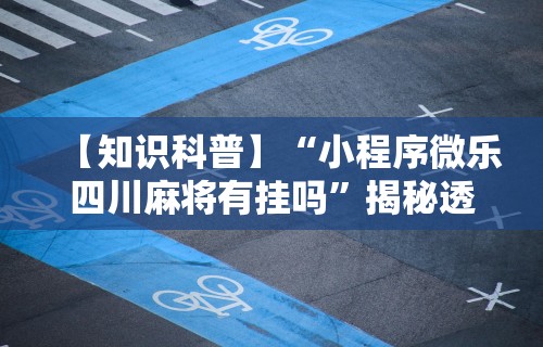 【知识科普】“小程序微乐四川麻将有挂吗	”揭秘透视辅助万能挂