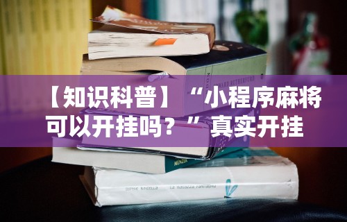【知识科普】“小程序麻将可以开挂吗？”真实开挂技巧分享