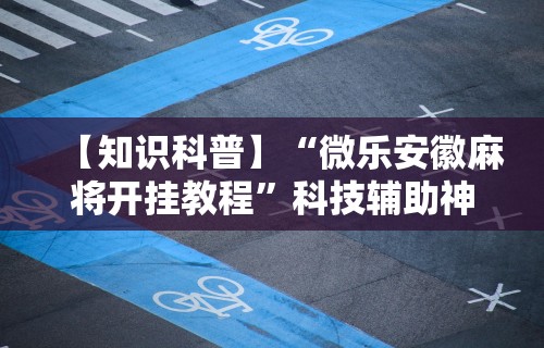 【知识科普】“微乐安徽麻将开挂教程	”科技辅助神器手机版教程
