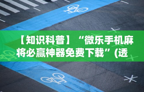 【知识科普】“微乐手机麻将必赢神器免费下载”(透视)其实确实有挂
