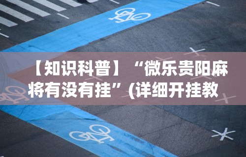 【知识科普】“微乐贵阳麻将有没有挂”(详细开挂教程)