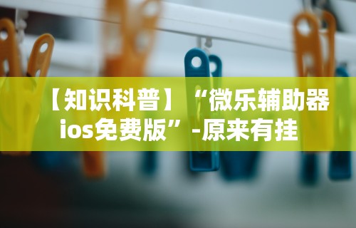 【知识科普】“微乐辅助器ios免费版	”-原来有挂