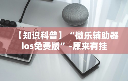 【知识科普】“微乐辅助器ios免费版”-原来有挂