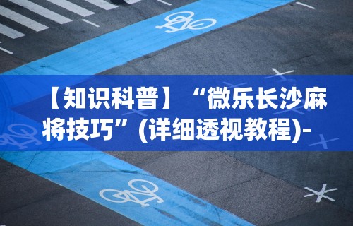 【知识科普】“微乐长沙麻将技巧	”(详细透视教程)-知乎