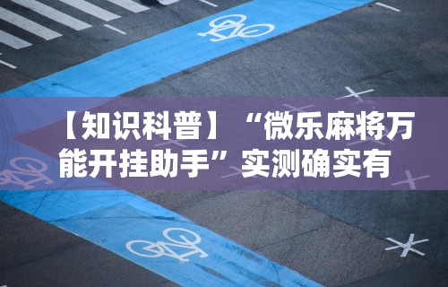 【知识科普】“微乐麻将万能开挂助手”实测确实有挂
