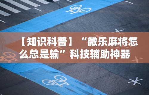 【知识科普】“微乐麻将怎么总是输”科技辅助神器手机版教程