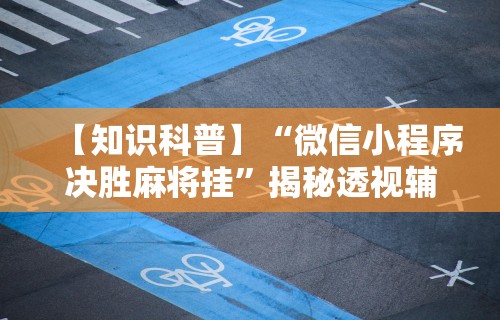 【知识科普】“微信小程序决胜麻将挂”揭秘透视辅助万能挂用法