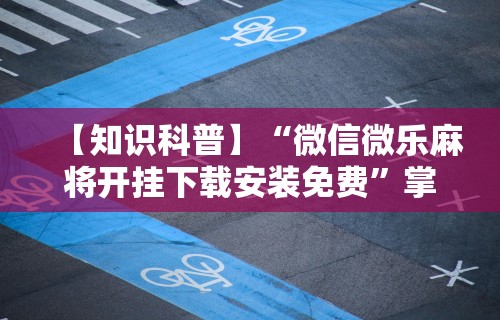 【知识科普】“微信微乐麻将开挂下载安装免费”掌握辅助功能必胜规则
