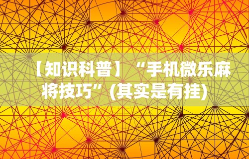 【知识科普】“手机微乐麻将技巧”(其实是有挂)