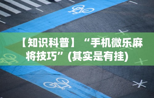 【知识科普】“手机微乐麻将技巧	”(其实是有挂)