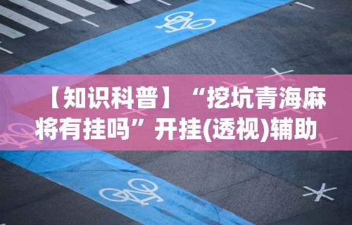 【知识科普】“挖坑青海麻将有挂吗	”开挂(透视)辅助教程