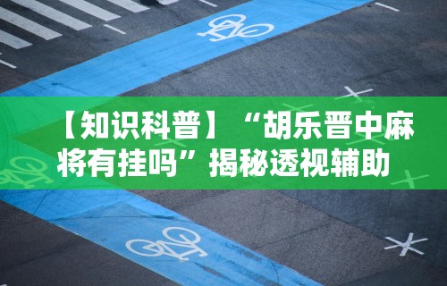 【知识科普】“胡乐晋中麻将有挂吗	”揭秘透视辅助万能挂