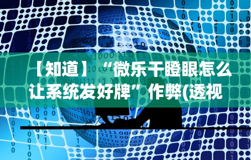 【知道】“微乐干瞪眼怎么让系统发好牌”作弊(透视)透视辅助