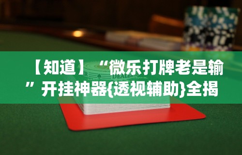 【知道】“微乐打牌老是输”开挂神器{透视辅助}全揭秘