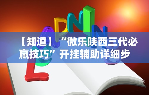 【知道】“微乐陕西三代必赢技巧	”开挂辅助详细步骤