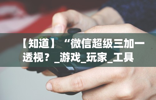 【知道】“微信超级三加一透视？_游戏_玩家_工具